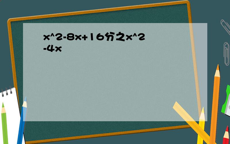 x^2-8x+16分之x^2-4x