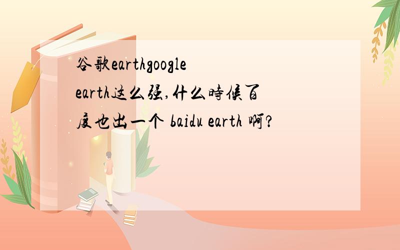 谷歌earthgoogle earth这么强,什么时候百度也出一个 baidu earth 啊?