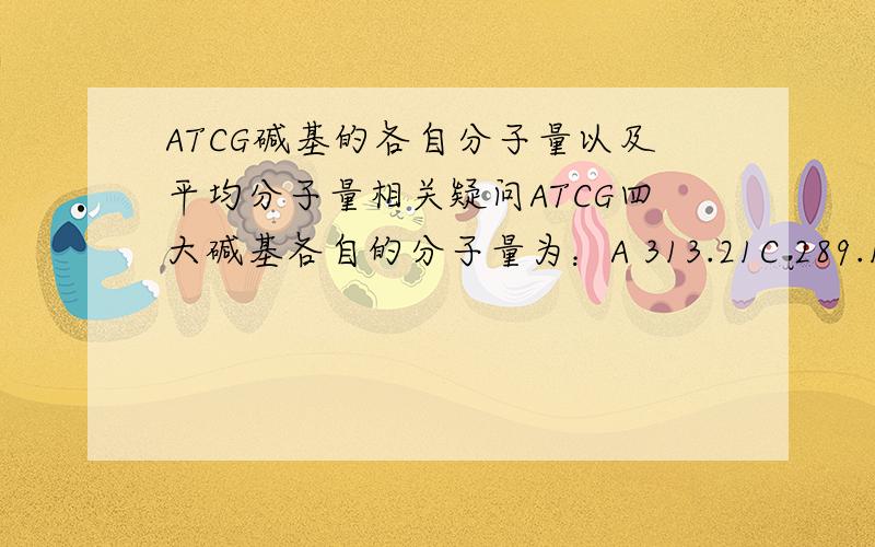 ATCG碱基的各自分子量以及平均分子量相关疑问ATCG四大碱基各自的分子量为：A 313.21C 289.18G 329.21T 304.19 但是为什么很多资料均指出ATCG碱基的平均分子量是324.5,这与四种碱基加和并求均值得出
