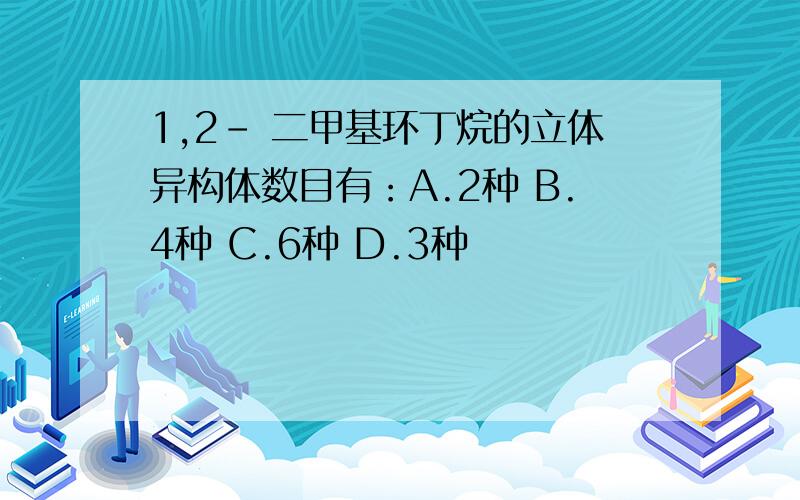 1,2- 二甲基环丁烷的立体异构体数目有：A.2种 B.4种 C.6种 D.3种