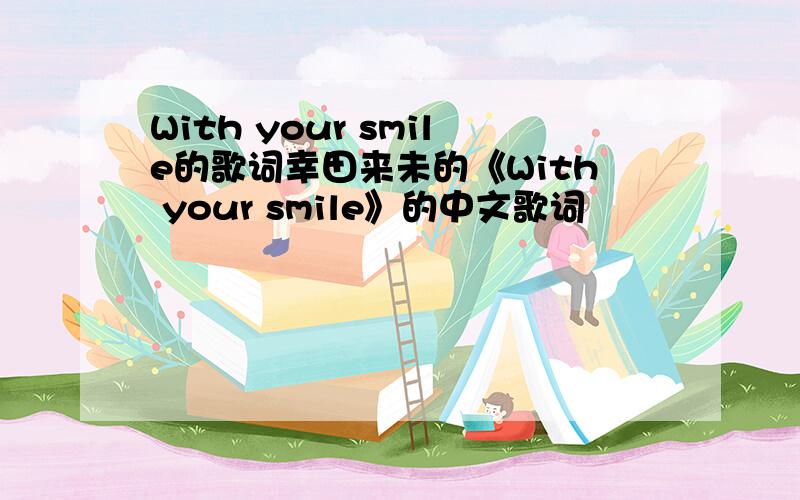 With your smile的歌词幸田来未的《With your smile》的中文歌词