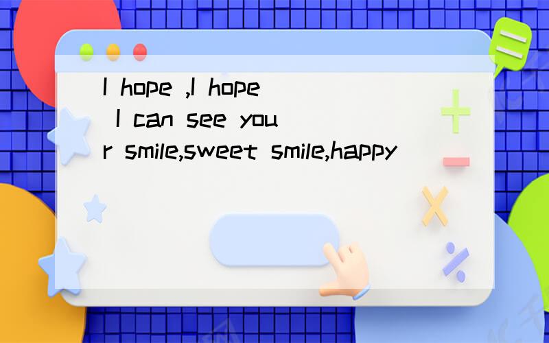 I hope ,I hope I can see your smile,sweet smile,happy