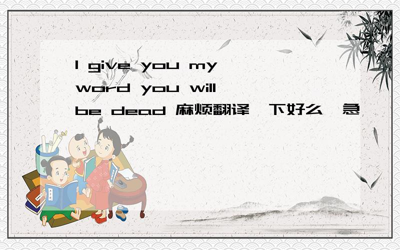 I give you my word you will be dead 麻烦翻译一下好么,急