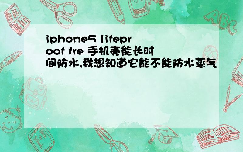 iphone5 lifeproof fre 手机壳能长时间防水,我想知道它能不能防水蒸气