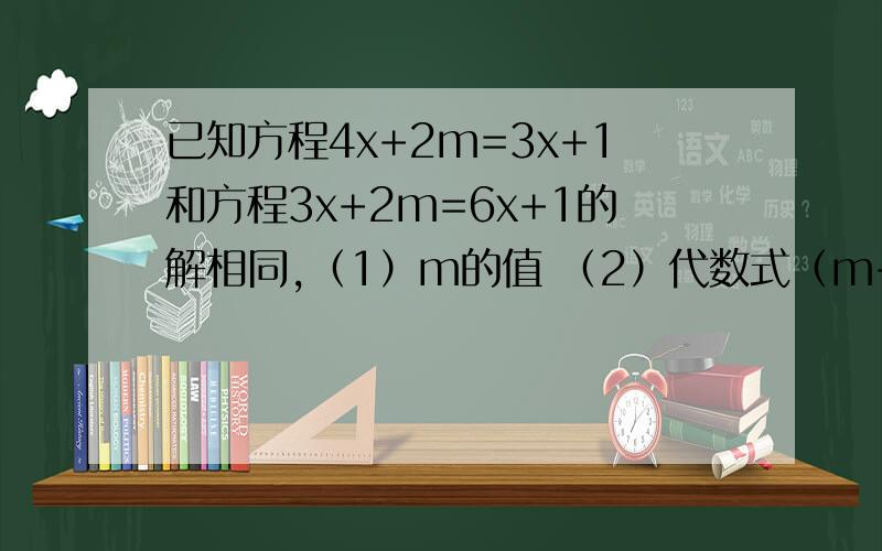 已知方程4x+2m=3x+1和方程3x+2m=6x+1的解相同,（1）m的值 （2）代数式（m+2）2008次方.×(2m-七分之五）2009次方的值