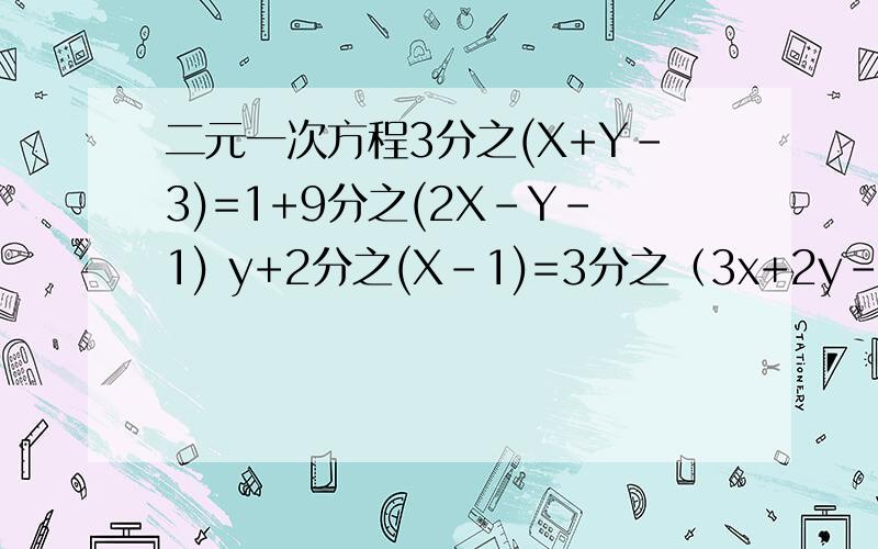 二元一次方程3分之(X+Y-3)=1+9分之(2X-Y-1) y+2分之(X-1)=3分之（3x+2y-6）3分之(X+Y-3)=1+9分之(2X-Y-1) y+2分之(X-1)=3分之（3x+2y-6）已知4x-3y-6z=0x+2y-7z=0求x的（2次方+5y的二次方+7z的2次方）分之（2x的2次方+3