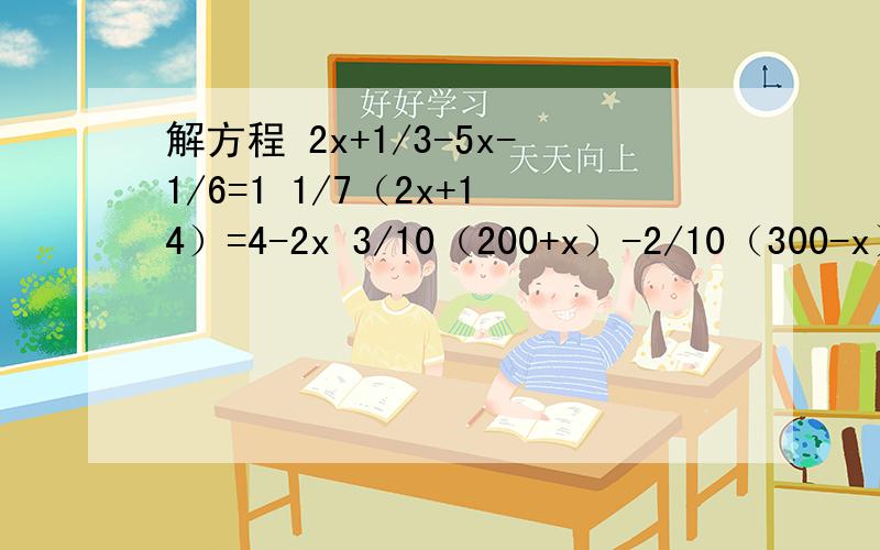 解方程 2x+1/3-5x-1/6=1 1/7（2x+14）=4-2x 3/10（200+x）-2/10（300-x）=300*（9/25）
