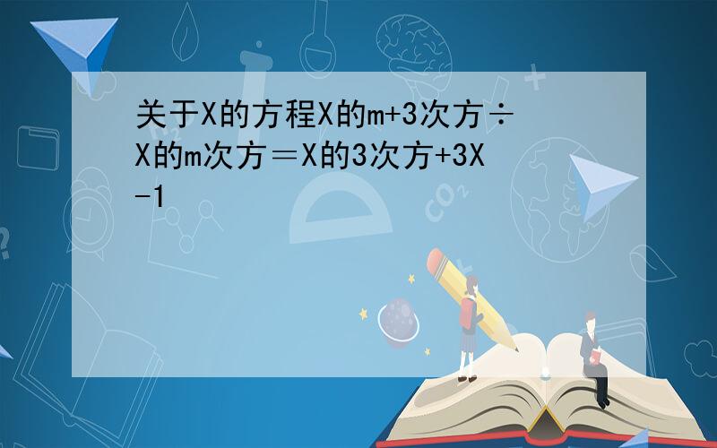 关于X的方程X的m+3次方÷X的m次方＝X的3次方+3X-1