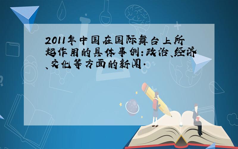 2011年中国在国际舞台上所起作用的具体事例：政治、经济、文化等方面的新闻.