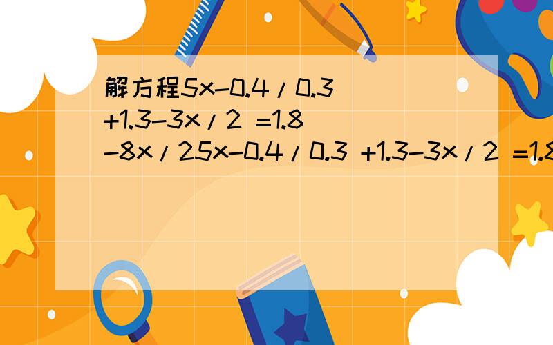 解方程5x-0.4/0.3 +1.3-3x/2 =1.8-8x/25x-0.4/0.3 +1.3-3x/2 =1.8-8x/2