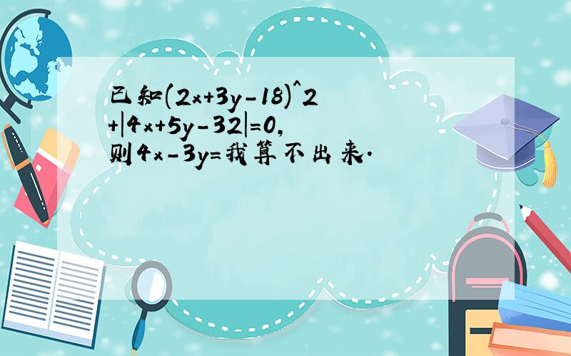 已知(2x+3y-18)^2+|4x+5y-32|=0,则4x-3y=我算不出来.