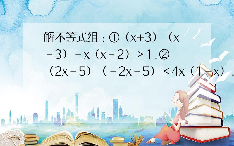 解不等式组：①（x+3）（x-3）-x（x-2）＞1.②（2x-5）（-2x-5）＜4x（1-x）.