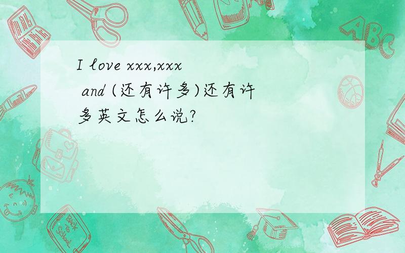 I love xxx,xxx and (还有许多)还有许多英文怎么说?