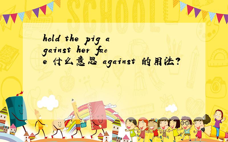 hold the pig against her face 什么意思 against 的用法?