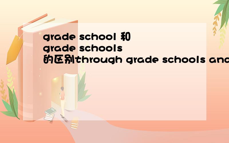 grade school 和grade schools 的区别through grade schools and up into junior high school 这里的grade schools 为什么是复数?