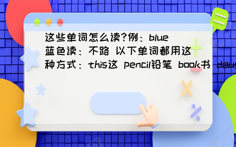 这些单词怎么读?例：blue蓝色读：不路 以下单词都用这种方式：this这 pencil铅笔 book书 daughter女儿