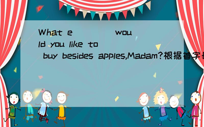 What e____ would you like to buy besides apples,Madam?根据首字母填空