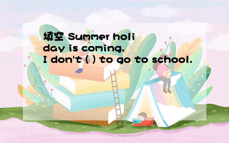 填空 Summer holiday is coming.I don't ( ) to go to school.