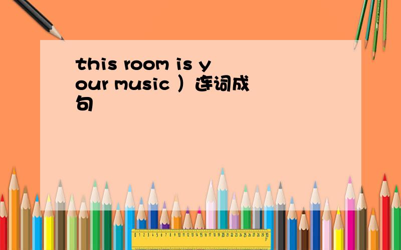 this room is your music ）连词成句