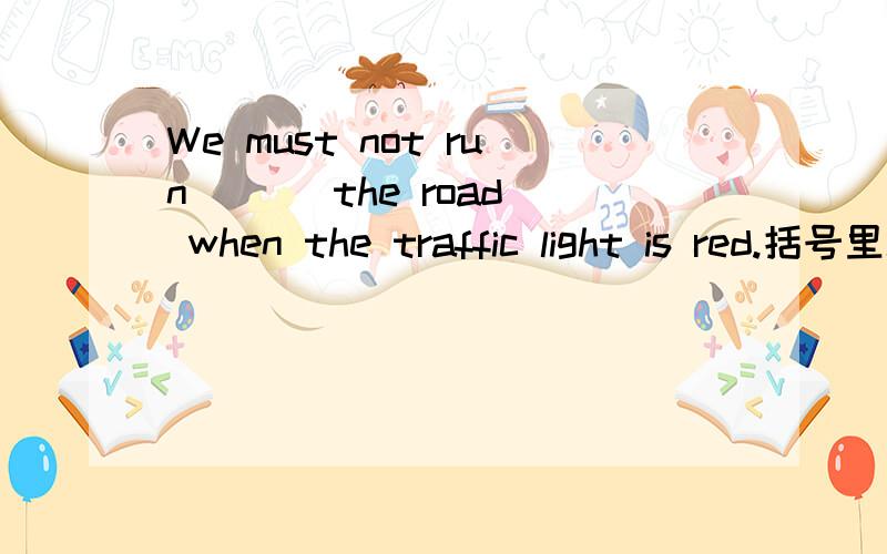 We must not run ( ) the road when the traffic light is red.括号里填什么单词?