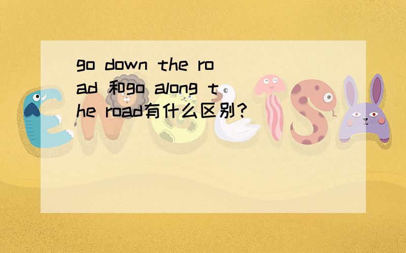 go down the road 和go along the road有什么区别?