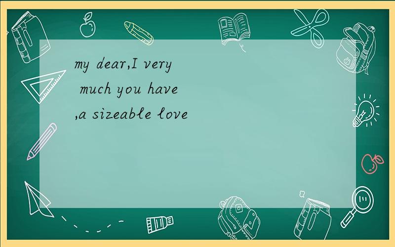 my dear,I very much you have,a sizeable love