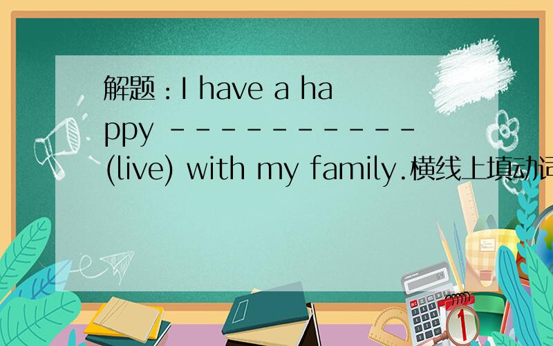 解题：I have a happy ----------(live) with my family.横线上填动词的适当形式.