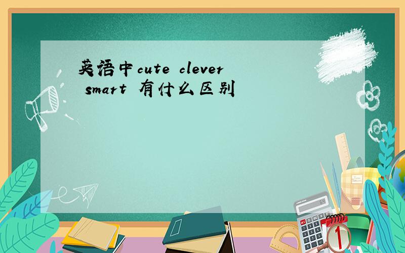 英语中cute clever smart 有什么区别