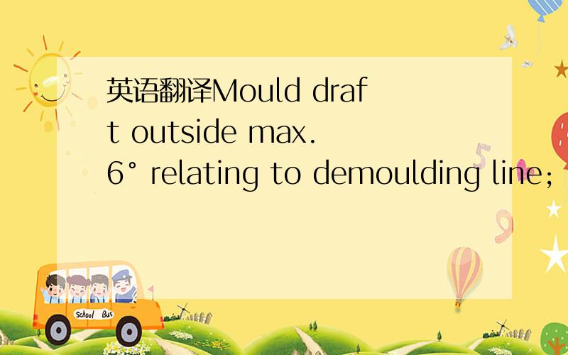 英语翻译Mould draft outside max.6° relating to demoulding line; i.e.in reason of demoulding local max.12° allowed