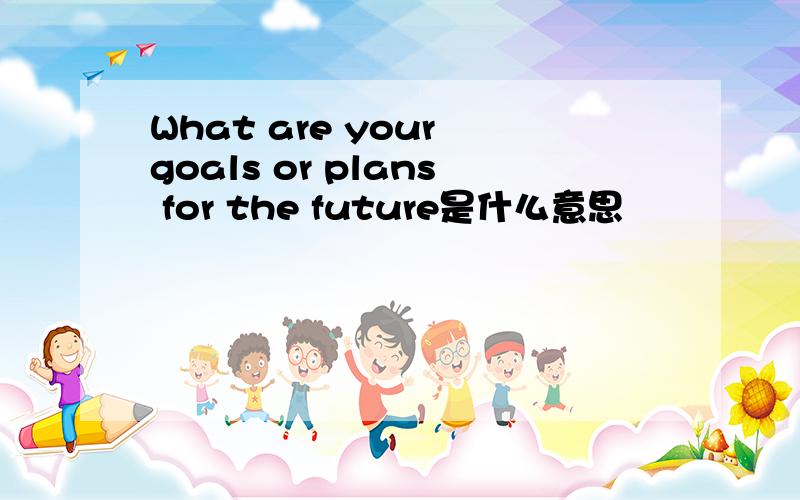 What are your goals or plans for the future是什么意思
