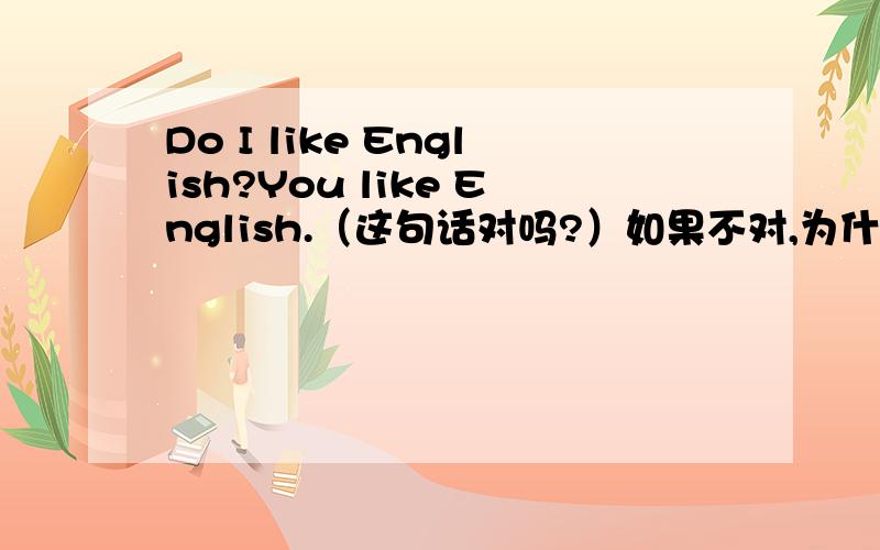 Do I like English?You like English.（这句话对吗?）如果不对,为什么?