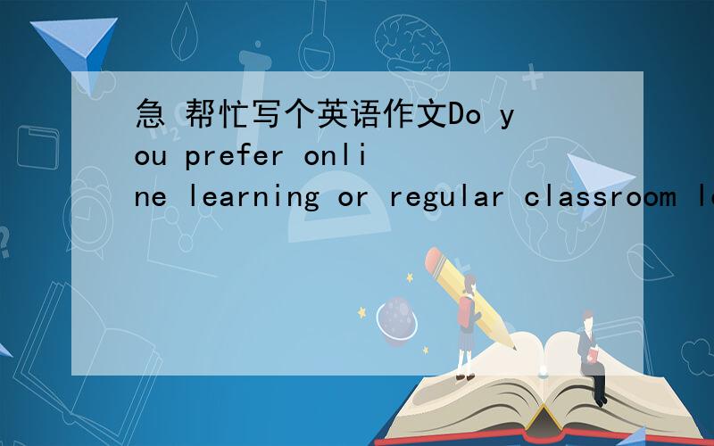 急 帮忙写个英语作文Do you prefer online learning or regular classroom learning