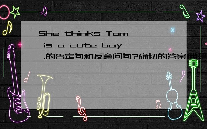 She thinks Tom is a cute boy .的否定句和反意问句?确切的答案哦!是反意问句，可不是否定疑问句啊。大家看错了。