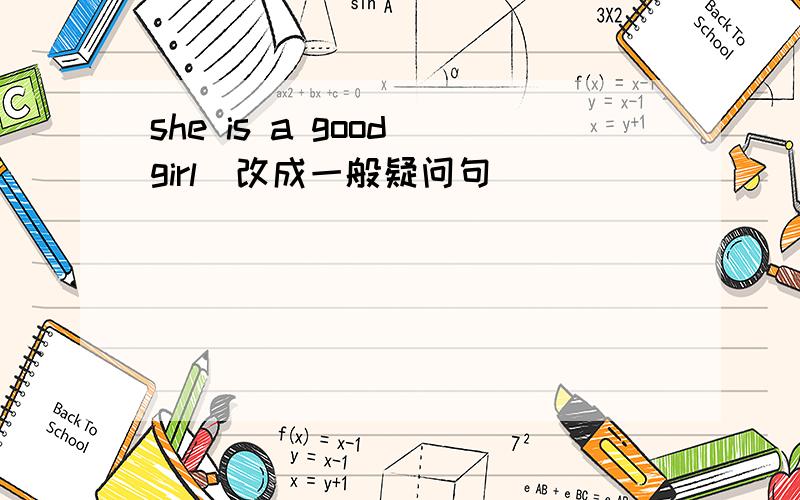 she is a good girl（改成一般疑问句）