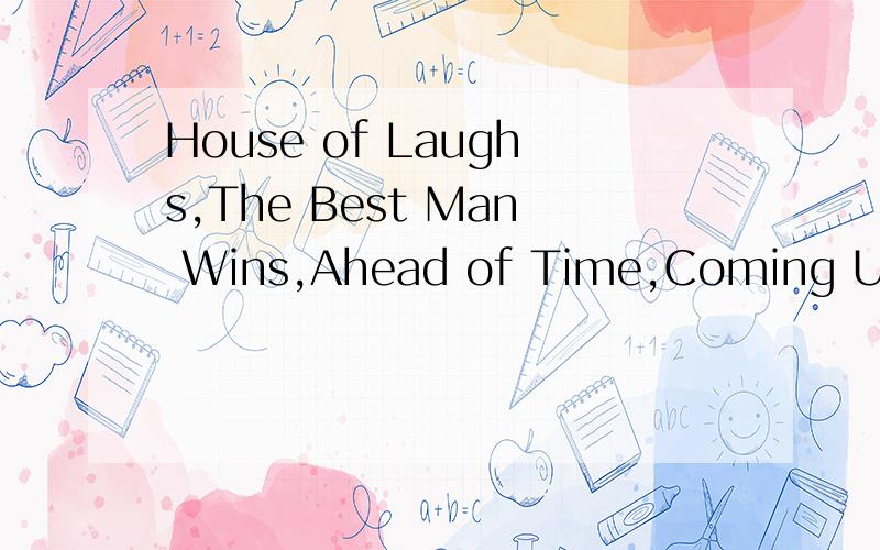 House of Laughs,The Best Man Wins,Ahead of Time,Coming Up for