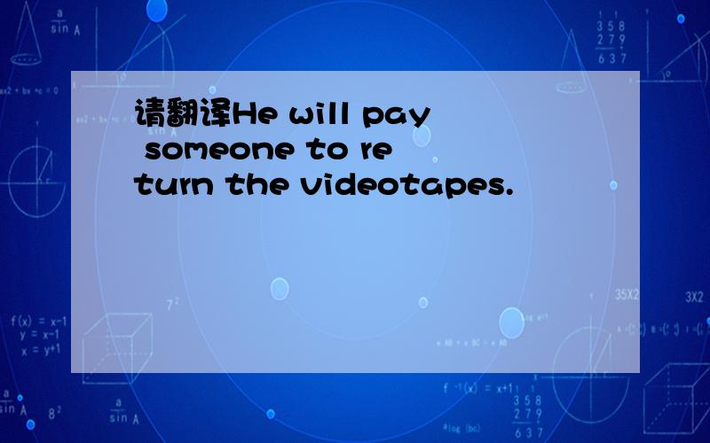 请翻译He will pay someone to return the videotapes.
