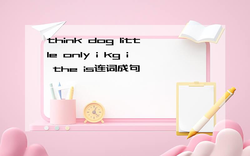 think dog little only i kg i the is连词成句