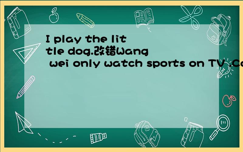 I play the little dog.改错Wang wei only watch sports on TV .Coco is the mine to my dog
