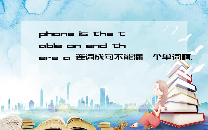 phone is the table on end there a 连词成句不能漏一个单词啊.