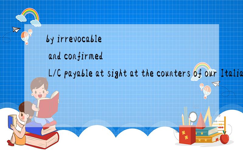 by irrevocable and confirmed L/C payable at sight at the counters of our Italian bank.请翻译.