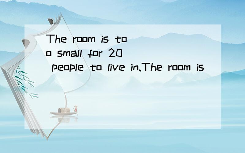 The room is too small for 20 people to live in.The room is ____ small ___ 20 people ____live in _.横线处应该填什么?