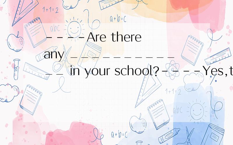 ----Are there any ____________ in your school?----Yes,there are two.快