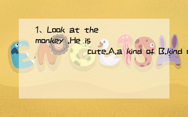 1、Look at the monkey .He is ______cute.A.a kind of B.kind of C.kinds of D.a kinds of这道题为什么B是对的,而不选A?求理由...2、给句中括号里的单词换一个意思最相近的词语或短语.Last week I (visit) my uncle.A.went to