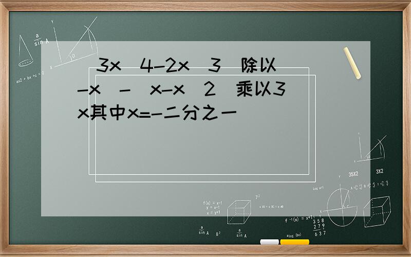 （3x^4-2x^3)除以(-x)-(x-x^2)乘以3x其中x=-二分之一