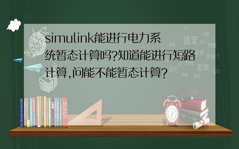 simulink能进行电力系统暂态计算吗?知道能进行短路计算,问能不能暂态计算?