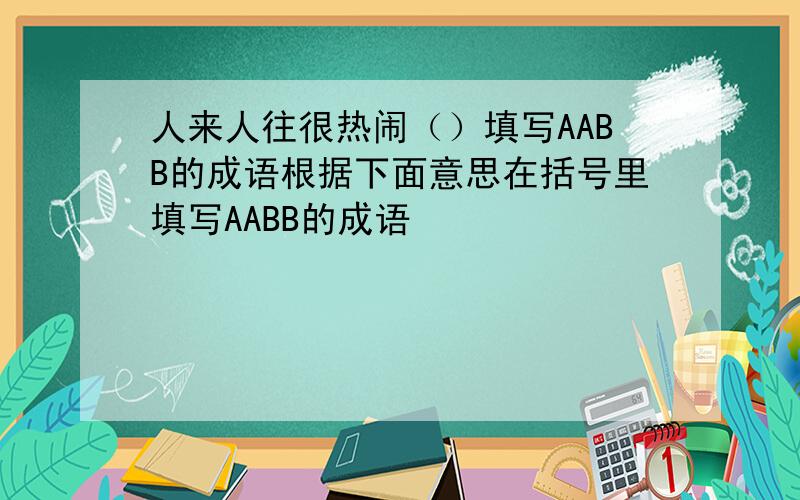 人来人往很热闹（）填写AABB的成语根据下面意思在括号里填写AABB的成语