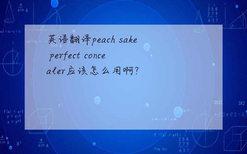 英语翻译peach sake perfect concealer应该怎么用啊?