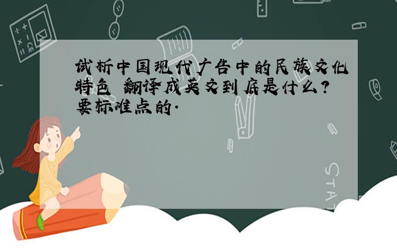 试析中国现代广告中的民族文化特色 翻译成英文到底是什么?要标准点的.