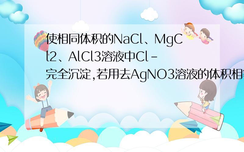 使相同体积的NaCl、MgCl2、AlCl3溶液中Cl-完全沉淀,若用去AgNO3溶液的体积相等,则上述溶液的量浓度之比
