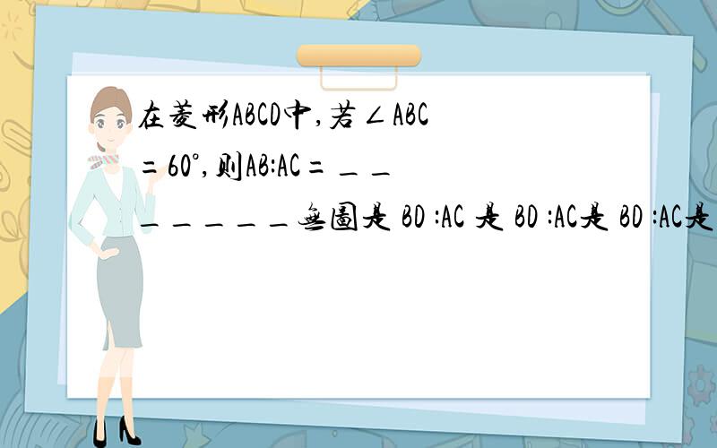 在菱形ABCD中,若∠ABC=60°,则AB:AC=_______无图是 BD :AC 是 BD :AC是 BD :AC是 BD :AC是 BD :AC是 BD :AC是 BD :AC是 BD :AC是 BD :AC是 BD :AC是 BD :AC是 BD :AC是 BD :AC是 BD :AC是 BD :AC是 BD :AC是 BD :AC是 BD :AC是 BD :AC是 B